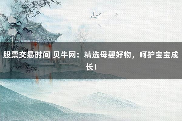股票交易时间 贝牛网：精选母婴好物，呵护宝宝成长！