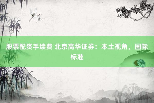 股票配资手续费 北京高华证券：本土视角，国际标准