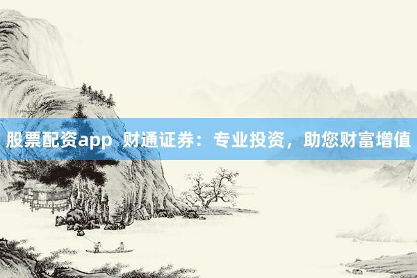 股票配资app  财通证券：专业投资，助您财富增值