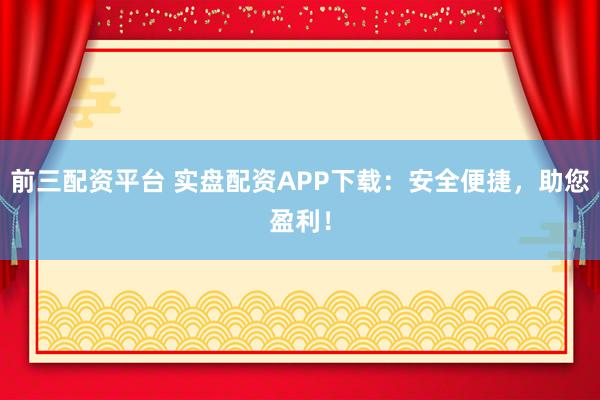 前三配资平台 实盘配资APP下载：安全便捷，助您盈利！