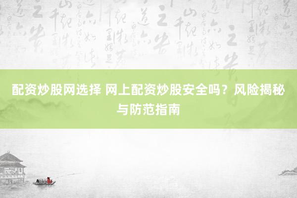 配资炒股网选择 网上配资炒股安全吗？风险揭秘与防范指南