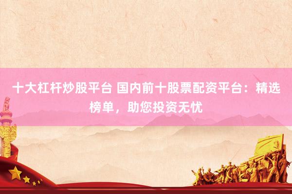 十大杠杆炒股平台 国内前十股票配资平台：精选榜单，助您投资无忧