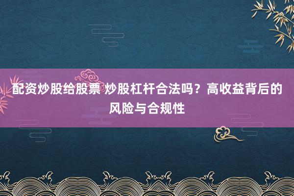 配资炒股给股票 炒股杠杆合法吗？高收益背后的风险与合规性