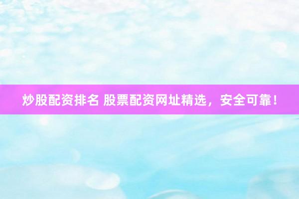 炒股配资排名 股票配资网址精选，安全可靠！