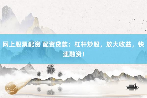 网上股票配资 配资贷款：杠杆炒股，放大收益，快速融资！