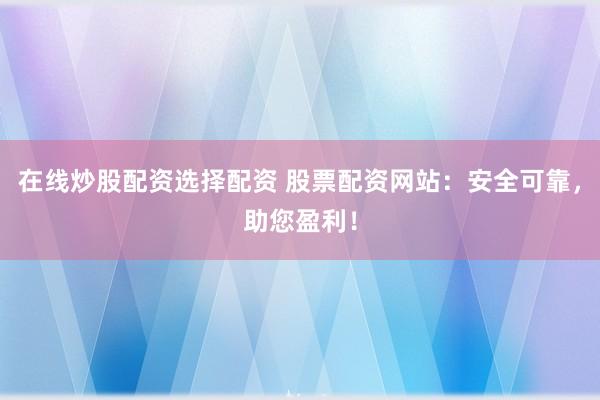 在线炒股配资选择配资 股票配资网站：安全可靠，助您盈利！