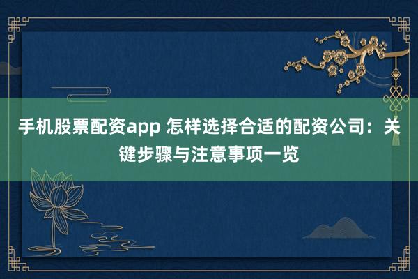 手机股票配资app 怎样选择合适的配资公司：关键步骤与注意事项一览