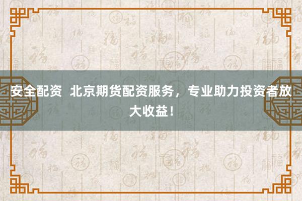 安全配资  北京期货配资服务，专业助力投资者放大收益！