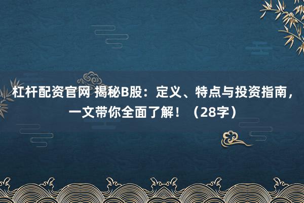 杠杆配资官网 揭秘B股：定义、特点与投资指南，一文带你全面了解！（28字）