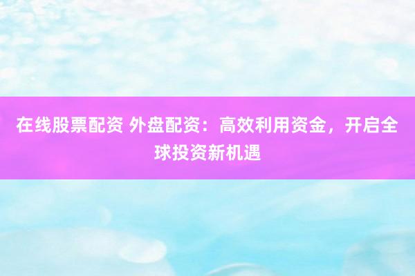 在线股票配资 外盘配资：高效利用资金，开启全球投资新机遇