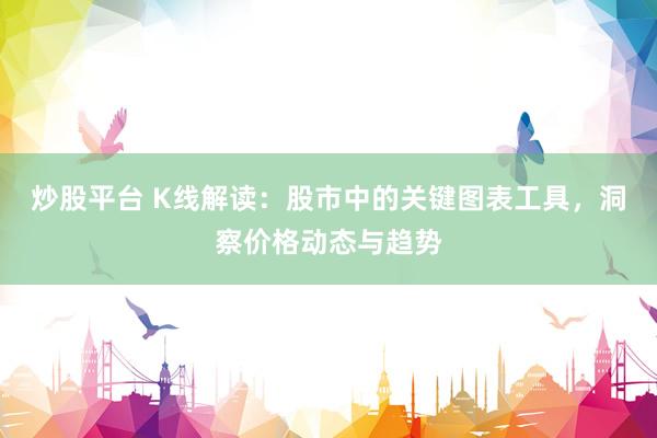 炒股平台 K线解读：股市中的关键图表工具，洞察价格动态与趋势