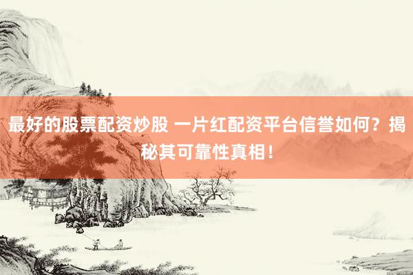 最好的股票配资炒股 一片红配资平台信誉如何？揭秘其可靠性真相！