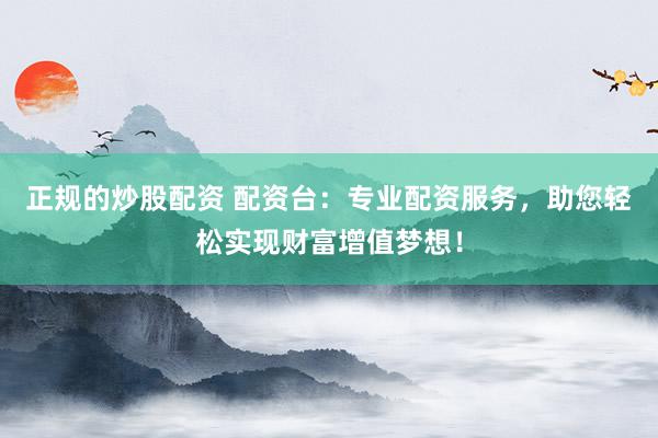 正规的炒股配资 配资台：专业配资服务，助您轻松实现财富增值梦想！