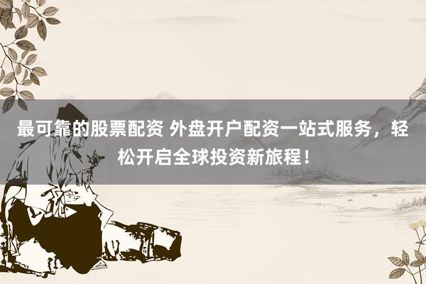最可靠的股票配资 外盘开户配资一站式服务，轻松开启全球投资新旅程！
