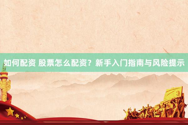 如何配资 股票怎么配资？新手入门指南与风险提示