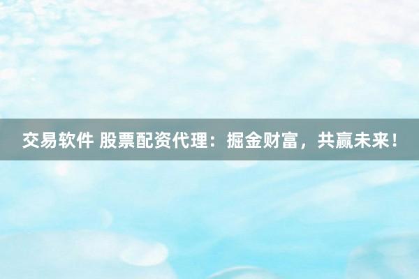交易软件 股票配资代理：掘金财富，共赢未来！