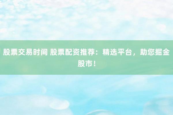 股票交易时间 股票配资推荐：精选平台，助您掘金股市！