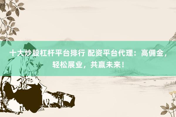 十大炒股杠杆平台排行 配资平台代理：高佣金，轻松展业，共赢未来！