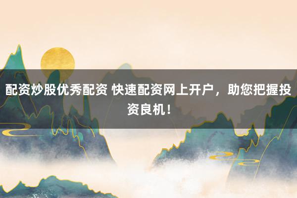 配资炒股优秀配资 快速配资网上开户，助您把握投资良机！