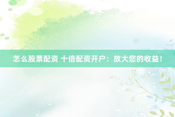 怎么股票配资 十倍配资开户：放大您的收益！