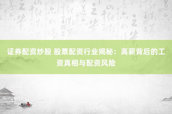 证券配资炒股 股票配资行业揭秘：高薪背后的工资真相与配资风险
