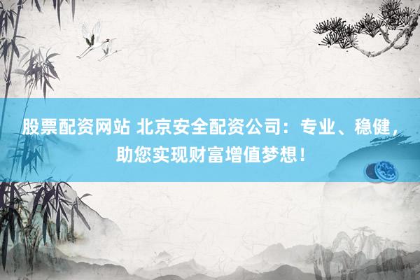 股票配资网站 北京安全配资公司：专业、稳健，助您实现财富增值梦想！