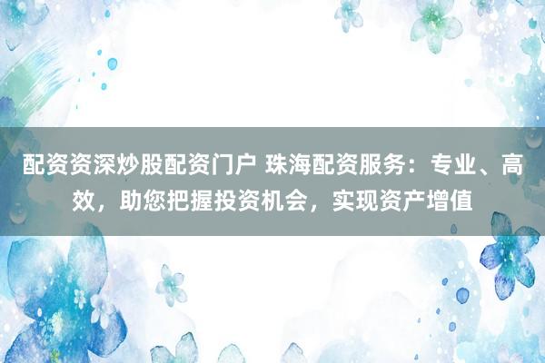 配资资深炒股配资门户 珠海配资服务：专业、高效，助您把握投资机会，实现资产增值
