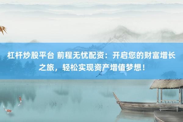 杠杆炒股平台 前程无忧配资：开启您的财富增长之旅，轻松实现资产增值梦想！