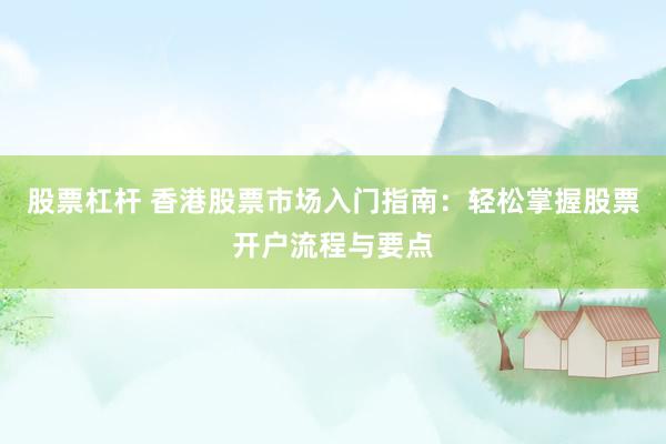 股票杠杆 香港股票市场入门指南：轻松掌握股票开户流程与要点