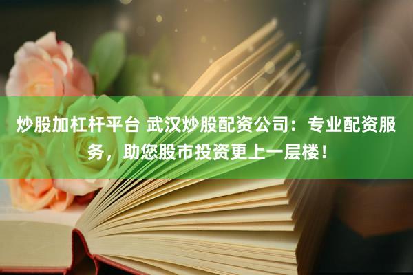 炒股加杠杆平台 武汉炒股配资公司：专业配资服务，助您股市投资更上一层楼！