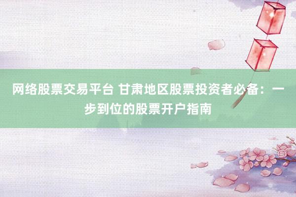 网络股票交易平台 甘肃地区股票投资者必备：一步到位的股票开户指南