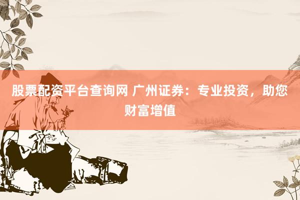 股票配资平台查询网 广州证券：专业投资，助您财富增值