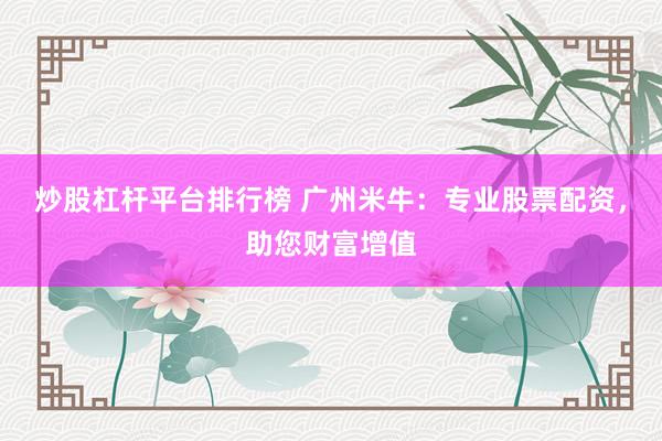 炒股杠杆平台排行榜 广州米牛：专业股票配资，助您财富增值