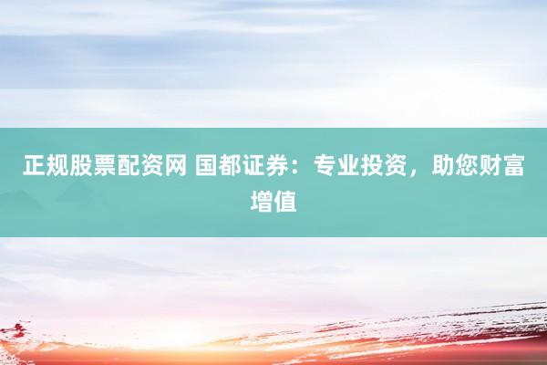 正规股票配资网 国都证券：专业投资，助您财富增值