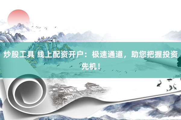 炒股工具 线上配资开户：极速通道，助您把握投资先机！