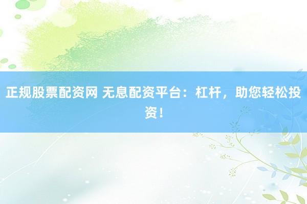 正规股票配资网 无息配资平台：杠杆，助您轻松投资！