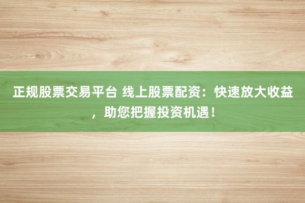 正规股票交易平台 线上股票配资：快速放大收益，助您把握投资机遇！