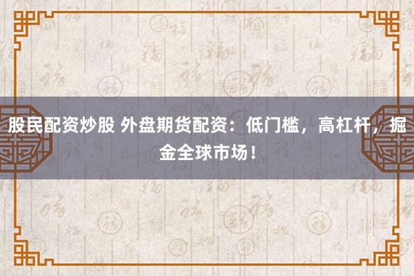 股民配资炒股 外盘期货配资：低门槛，高杠杆，掘金全球市场！