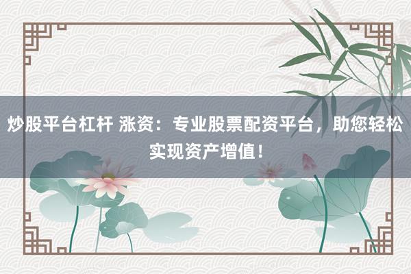 炒股平台杠杆 涨资：专业股票配资平台，助您轻松实现资产增值！