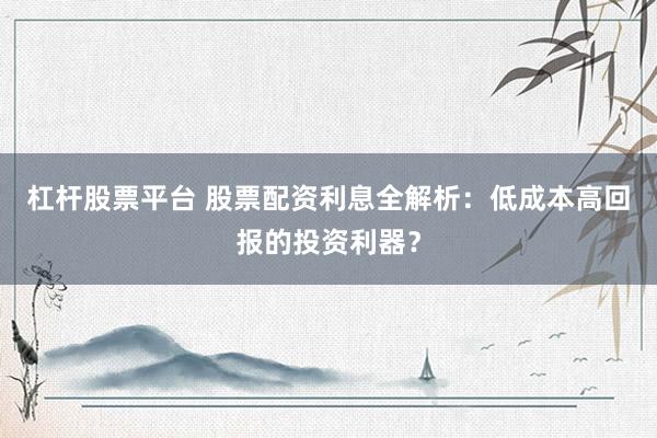 杠杆股票平台 股票配资利息全解析：低成本高回报的投资利器？