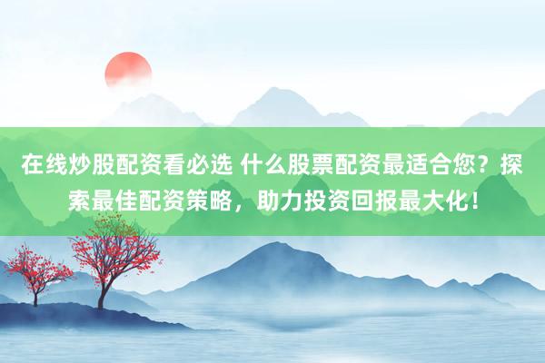 在线炒股配资看必选 什么股票配资最适合您？探索最佳配资策略，助力投资回报最大化！