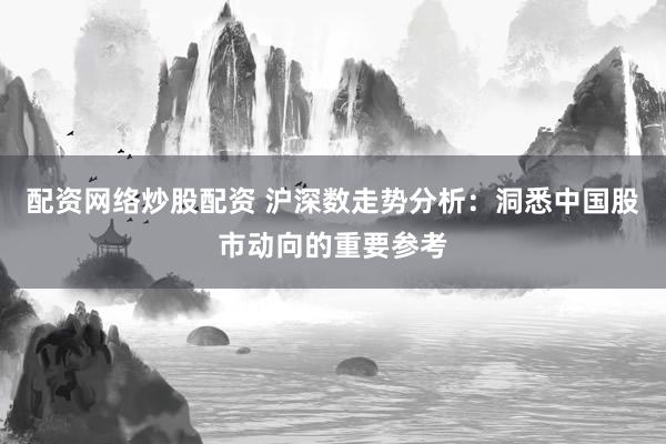 配资网络炒股配资 沪深数走势分析：洞悉中国股市动向的重要参考