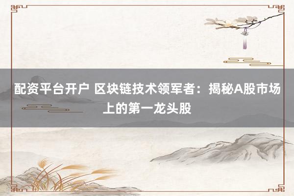 配资平台开户 区块链技术领军者：揭秘A股市场上的第一龙头股