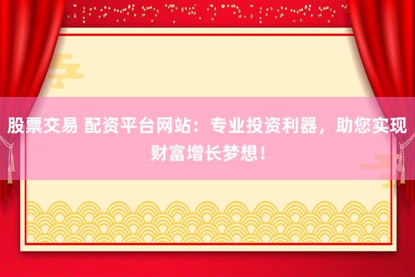 股票交易 配资平台网站：专业投资利器，助您实现财富增长梦想！