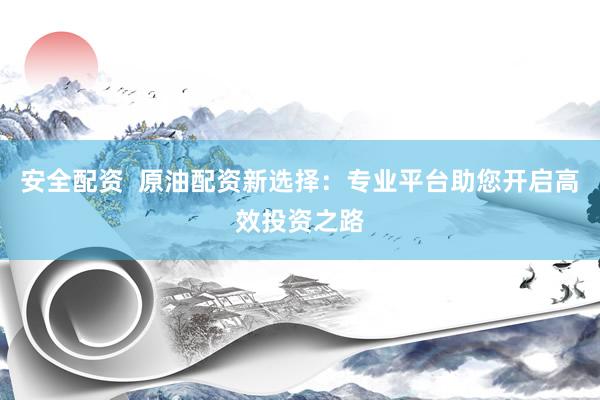 安全配资  原油配资新选择：专业平台助您开启高效投资之路