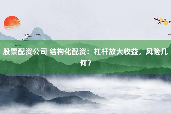 股票配资公司 结构化配资：杠杆放大收益，风险几何？