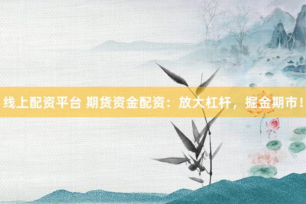 线上配资平台 期货资金配资：放大杠杆，掘金期市！