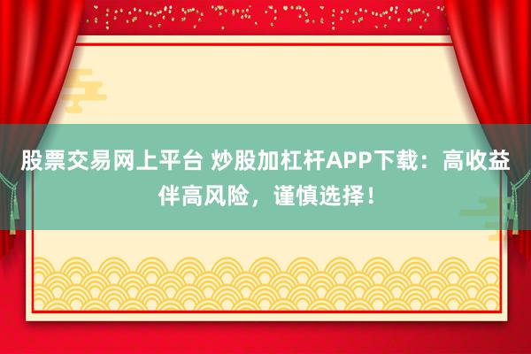 股票交易网上平台 炒股加杠杆APP下载：高收益伴高风险，谨慎选择！