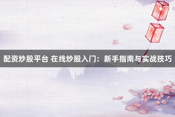 配资炒股平台 在线炒股入门：新手指南与实战技巧