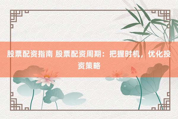 股票配资指南 股票配资周期：把握时机，优化投资策略